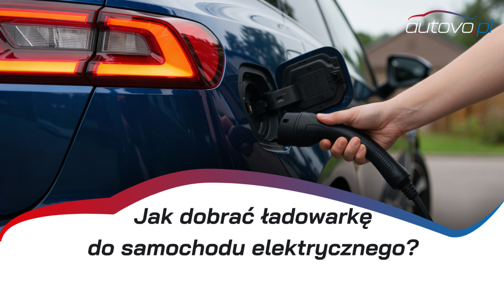 Jak dobrać ładowarkę do samochodu elektrycznego? Proste wyjaśnienie dla każdego kierowcy