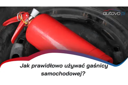 Jak prawidłowo używać gaśnicy samochodowej i proszkowej?